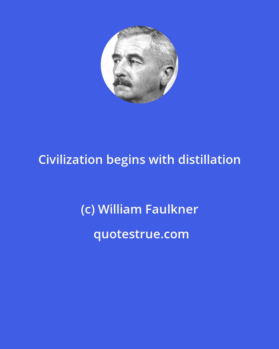 William Faulkner: Civilization begins with distillation