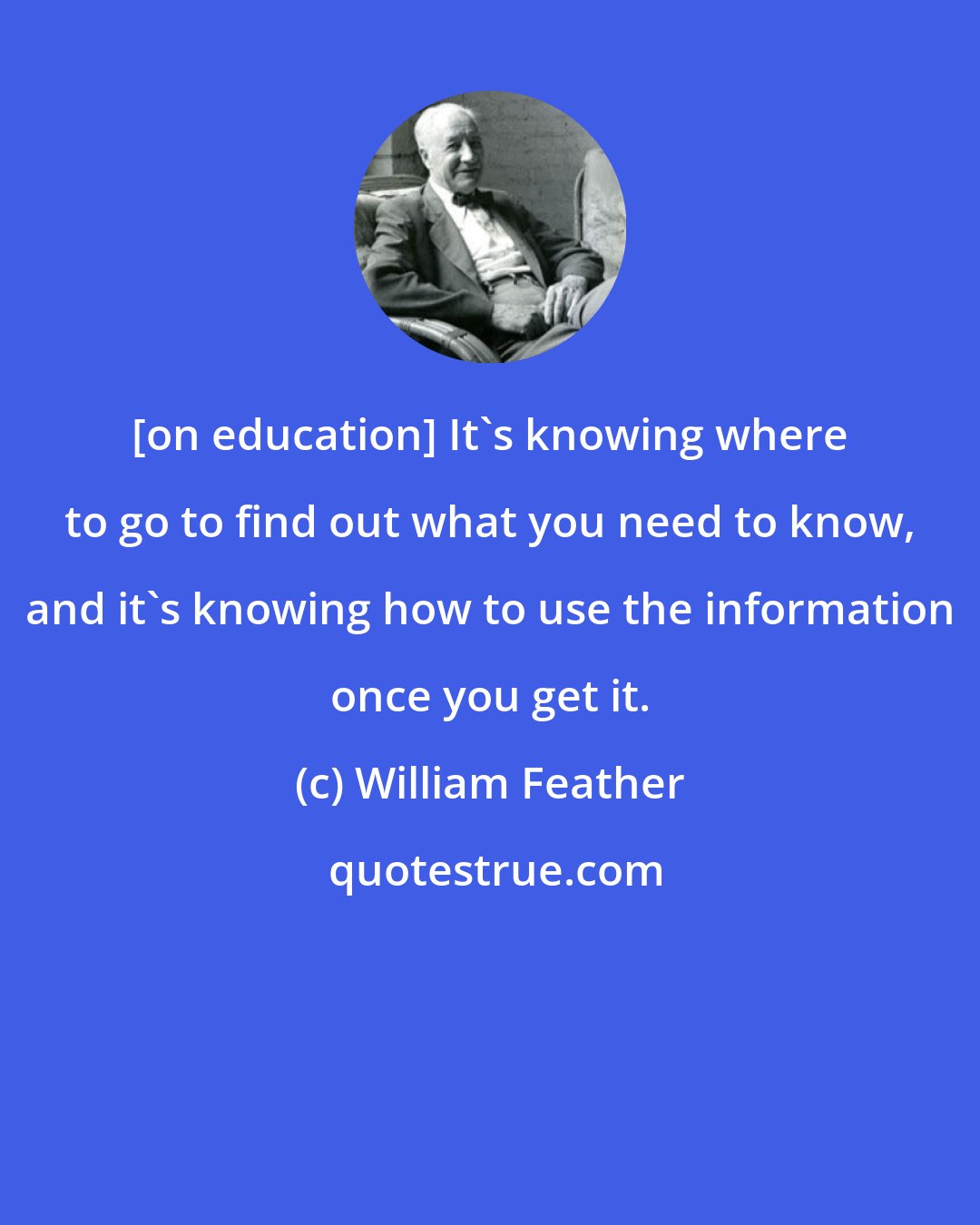 William Feather: [on education] It's knowing where to go to find out what you need to know, and it's knowing how to use the information once you get it.