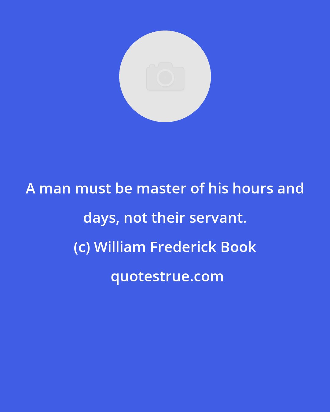 William Frederick Book: A man must be master of his hours and days, not their servant.