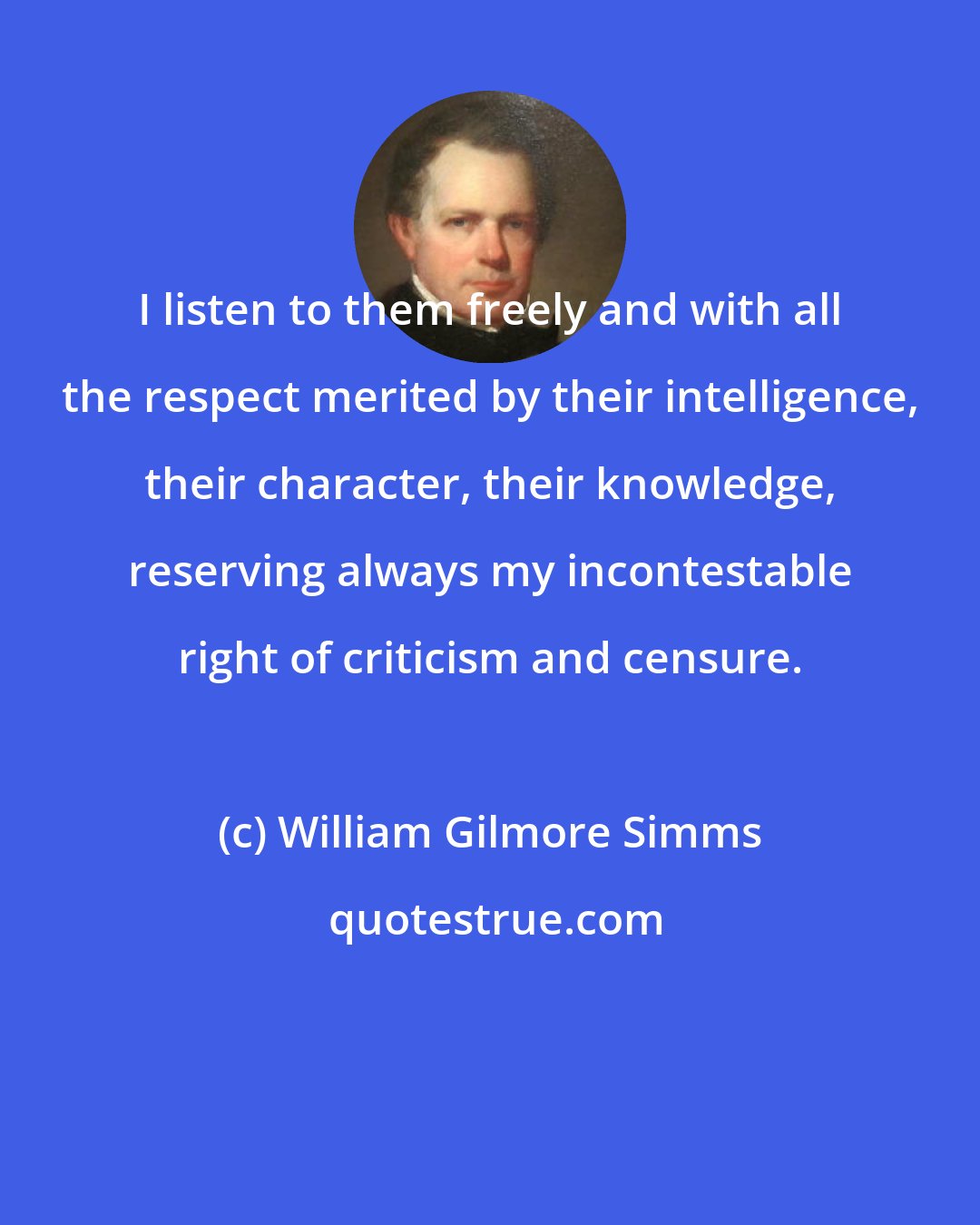 William Gilmore Simms: I listen to them freely and with all the respect merited by their intelligence, their character, their knowledge, reserving always my incontestable right of criticism and censure.