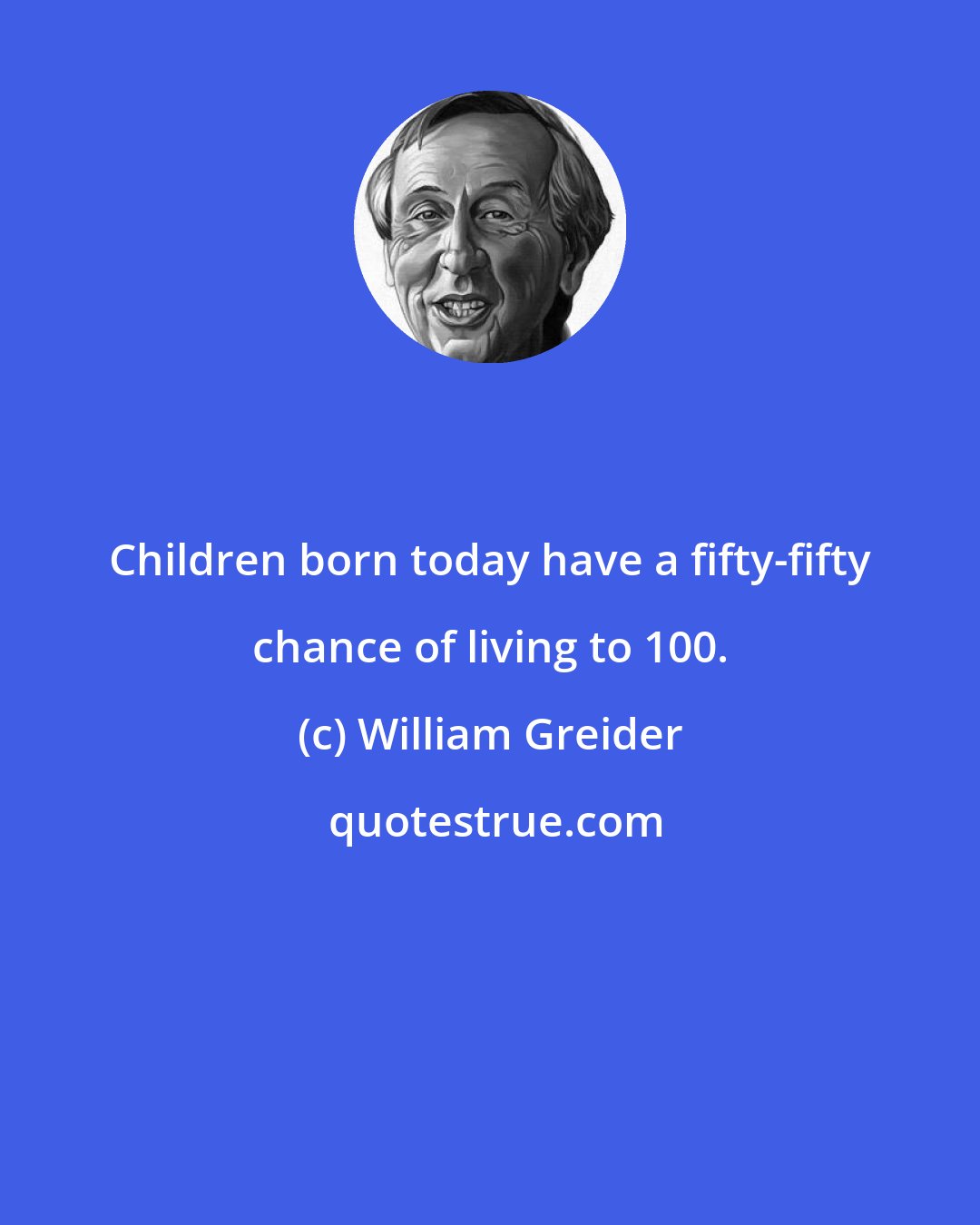 William Greider: Children born today have a fifty-fifty chance of living to 100.