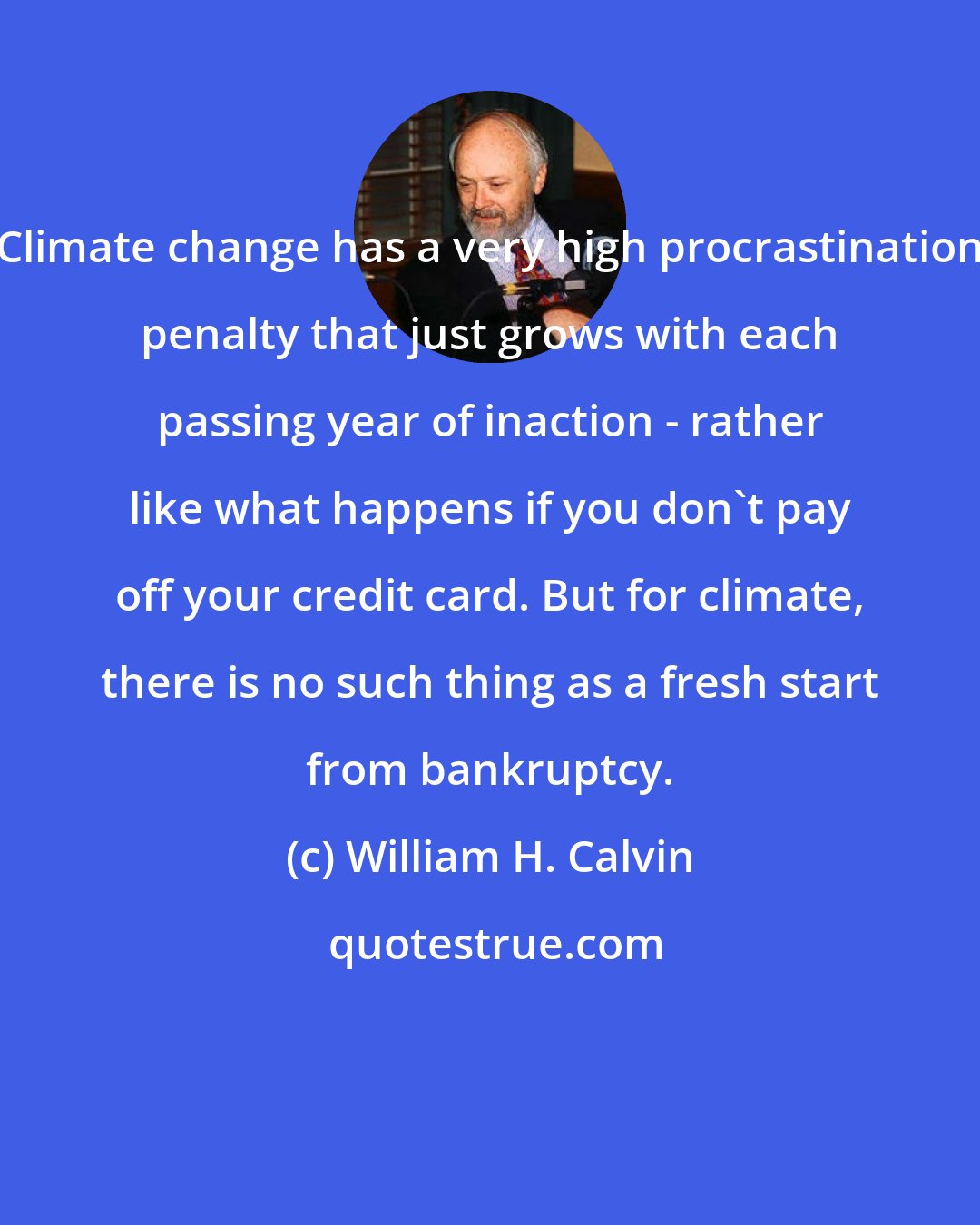 William H. Calvin: Climate change has a very high procrastination penalty that just grows with each passing year of inaction - rather like what happens if you don't pay off your credit card. But for climate, there is no such thing as a fresh start from bankruptcy.