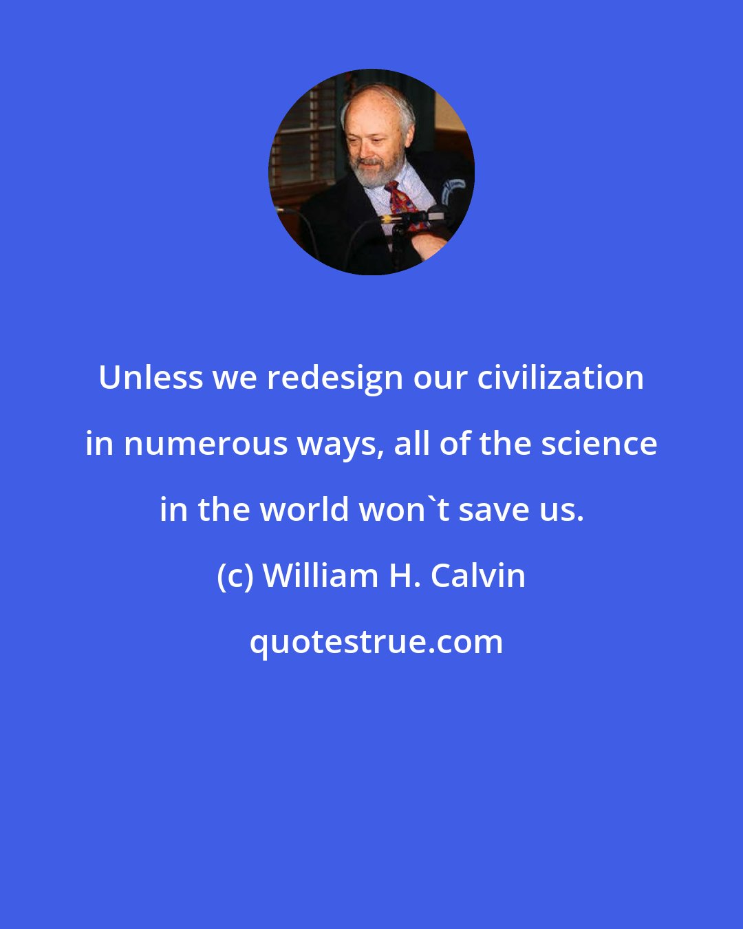 William H. Calvin: Unless we redesign our civilization in numerous ways, all of the science in the world won't save us.