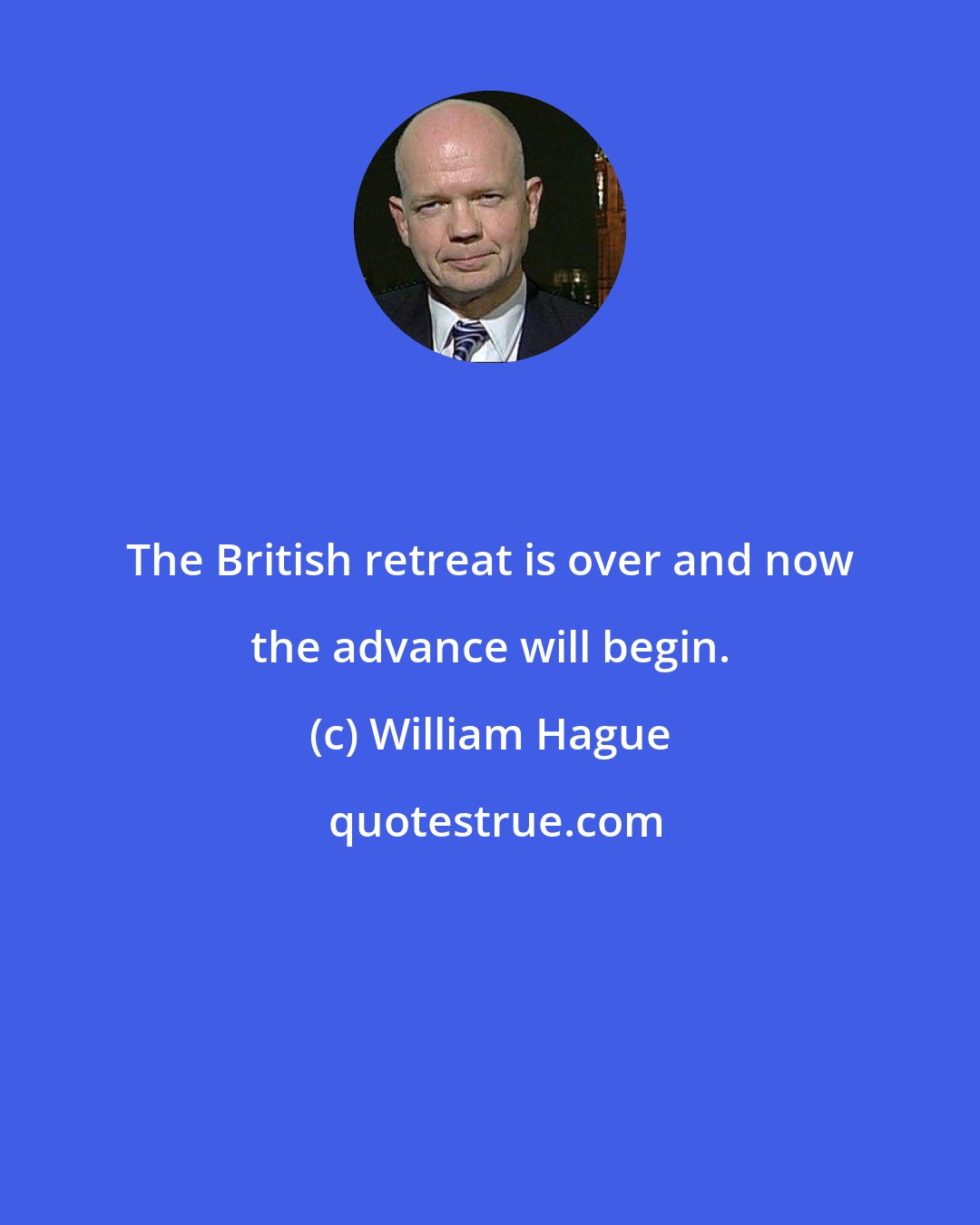 William Hague: The British retreat is over and now the advance will begin.