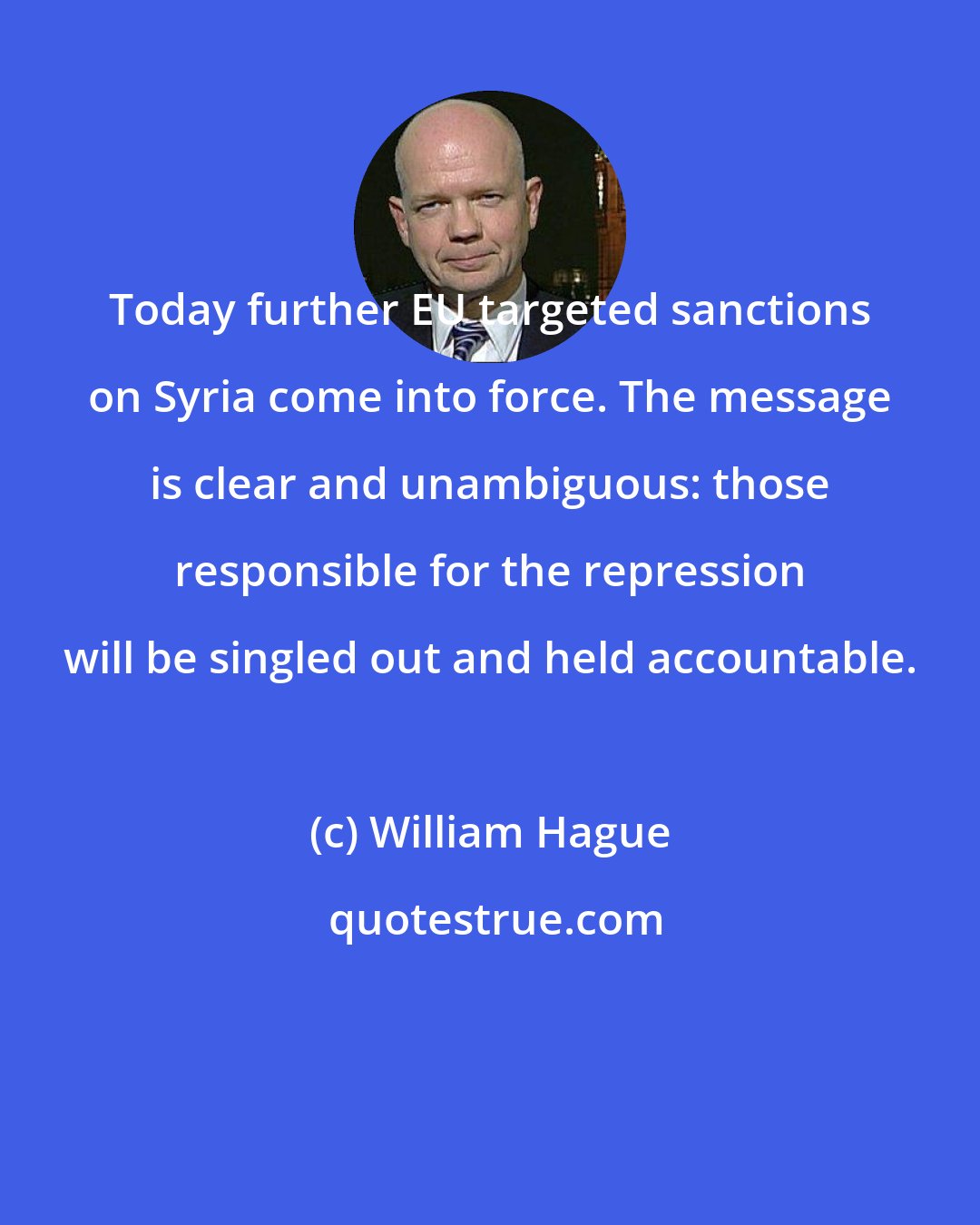 William Hague: Today further EU targeted sanctions on Syria come into force. The message is clear and unambiguous: those responsible for the repression will be singled out and held accountable.