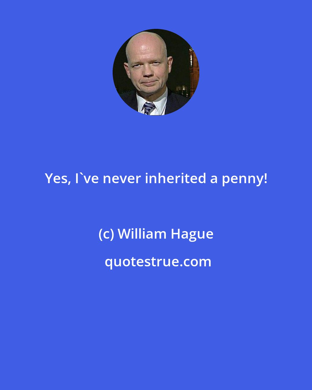 William Hague: Yes, I've never inherited a penny!