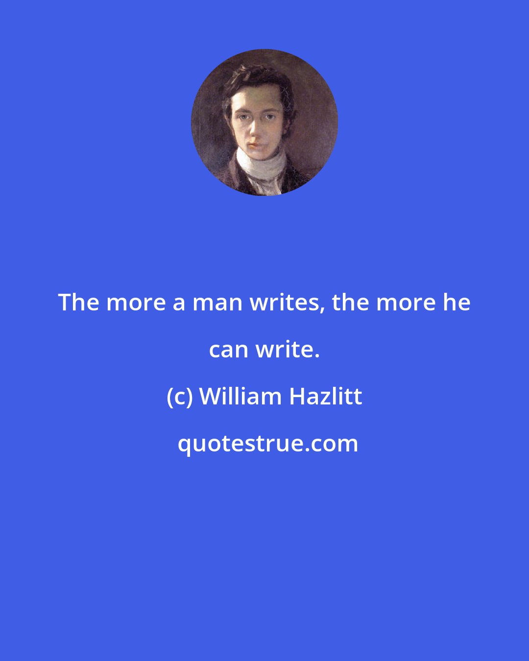 William Hazlitt: The more a man writes, the more he can write.