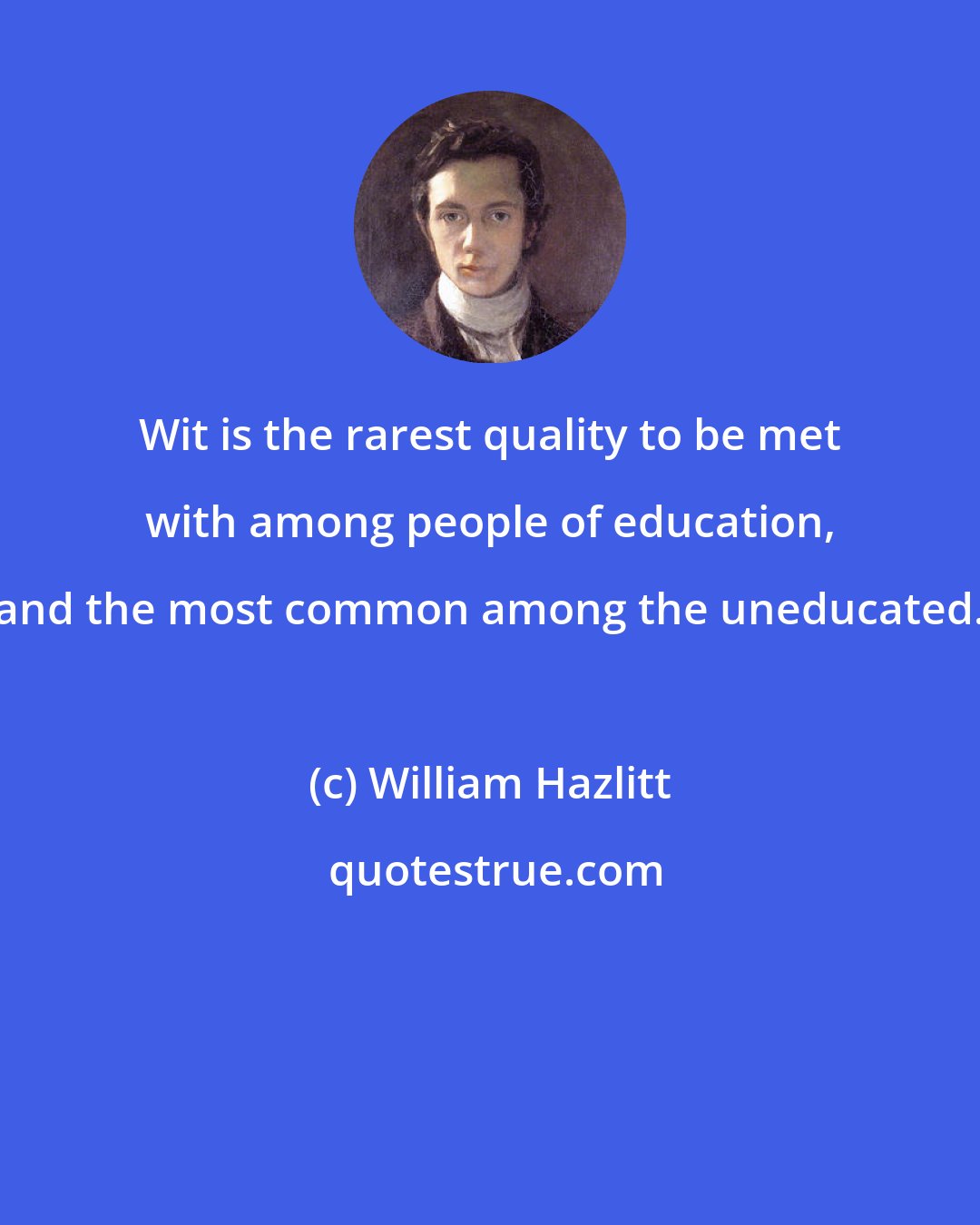 William Hazlitt: Wit is the rarest quality to be met with among people of education, and the most common among the uneducated.