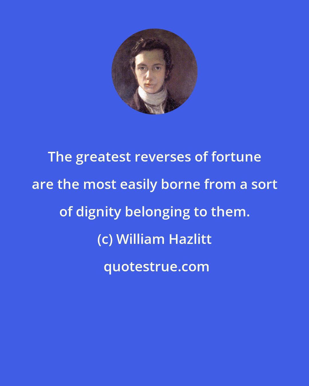 William Hazlitt: The greatest reverses of fortune are the most easily borne from a sort of dignity belonging to them.