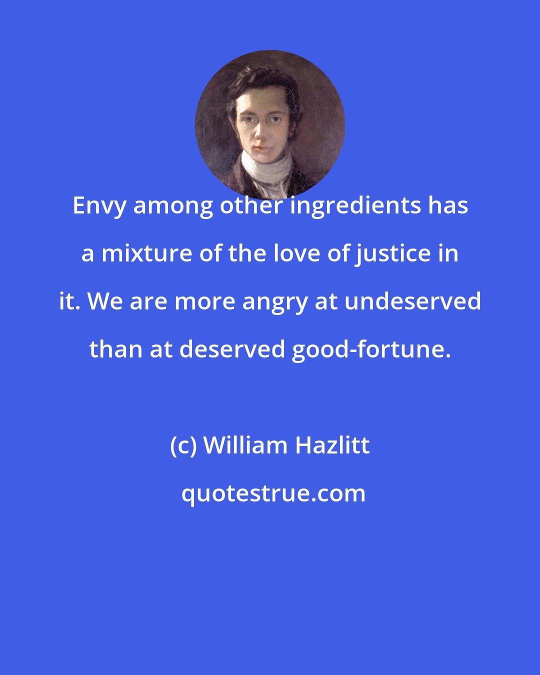 William Hazlitt: Envy among other ingredients has a mixture of the love of justice in it. We are more angry at undeserved than at deserved good-fortune.