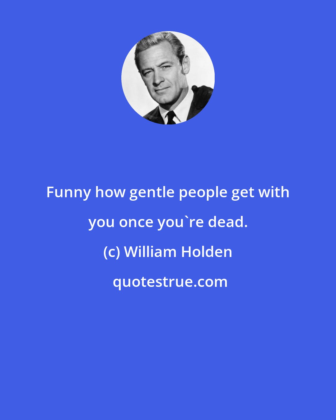 William Holden: Funny how gentle people get with you once you're dead.