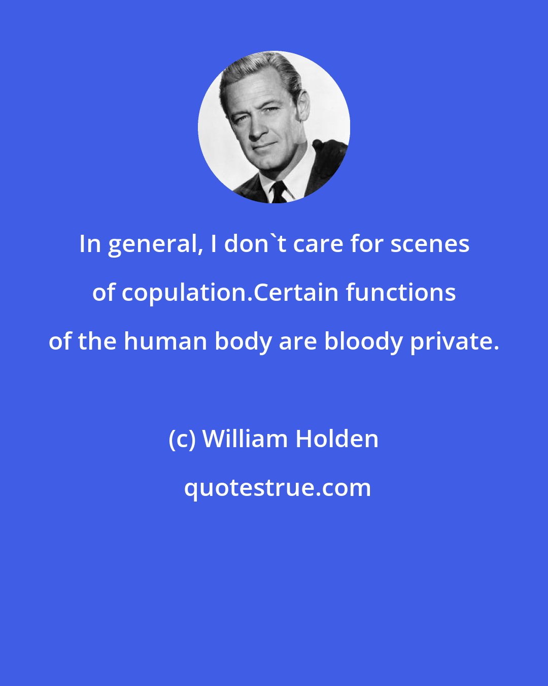 William Holden: In general, I don't care for scenes of copulation.Certain functions of the human body are bloody private.