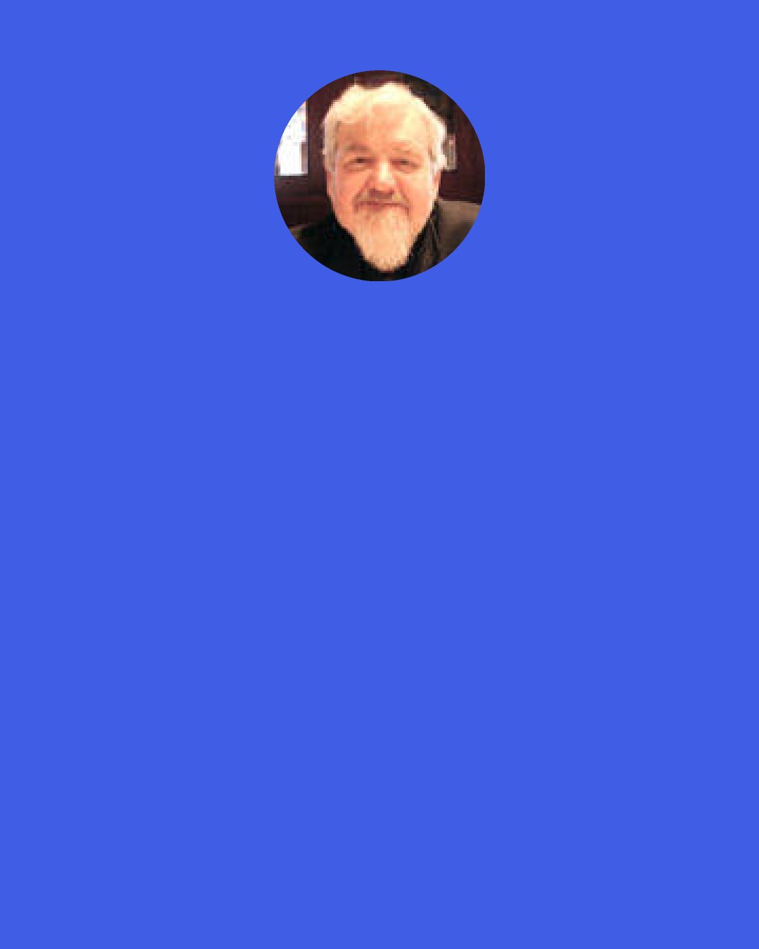 William Irwin Thompson: It should be possible to say that there really is such as thing as "genius" and that what it is, is precisely a surprising and unexpected movement away from collective patterns of behavior and received wisdom.