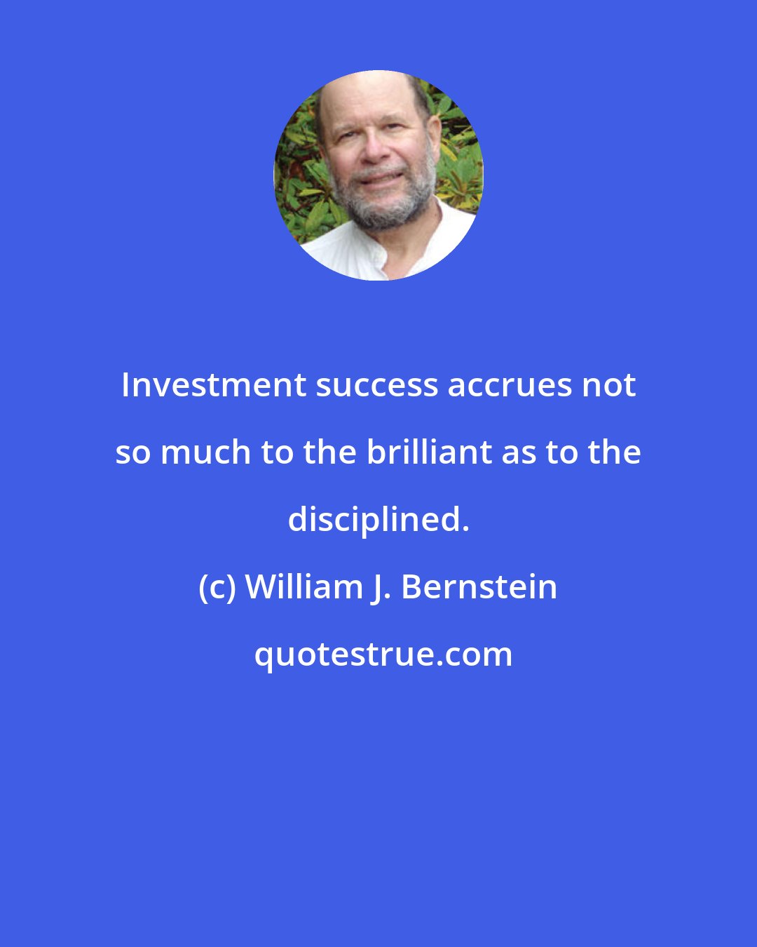William J. Bernstein: Investment success accrues not so much to the brilliant as to the disciplined.