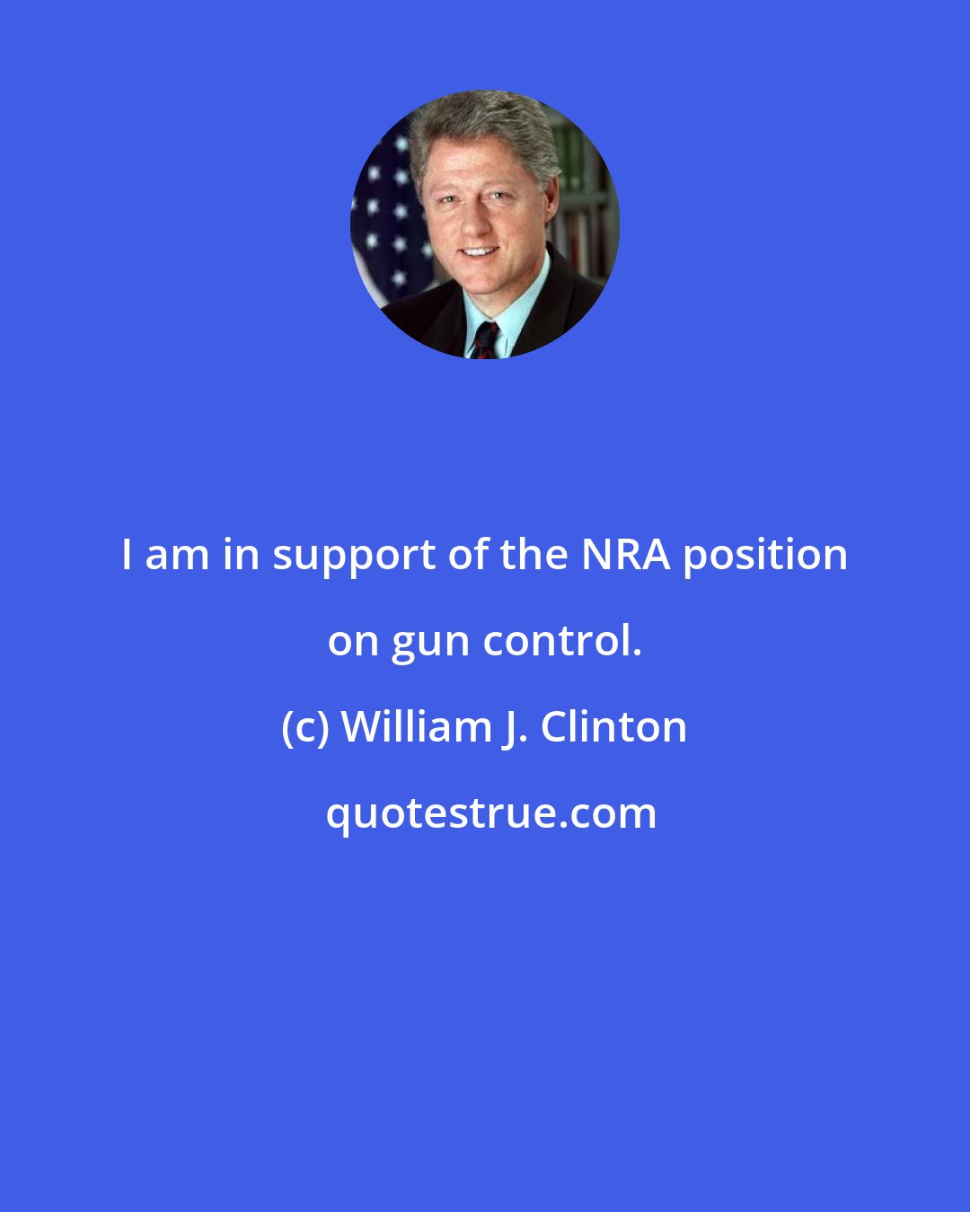 William J. Clinton: I am in support of the NRA position on gun control.
