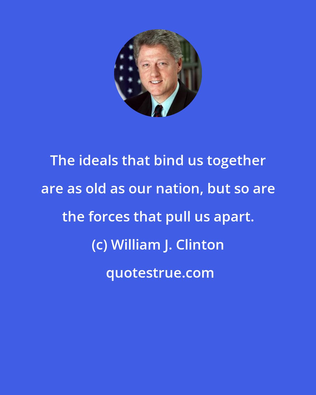 William J. Clinton: The ideals that bind us together are as old as our nation, but so are the forces that pull us apart.