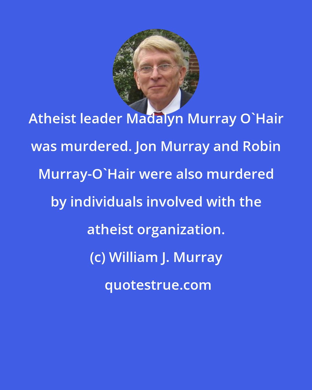 William J. Murray: Atheist leader Madalyn Murray O'Hair was murdered. Jon Murray and Robin Murray-O'Hair were also murdered by individuals involved with the atheist organization.