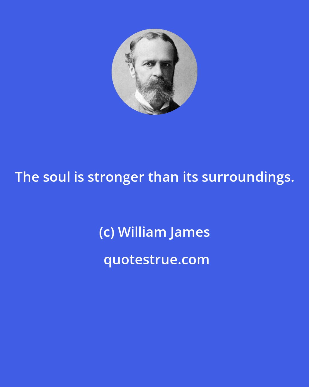 William James: The soul is stronger than its surroundings.