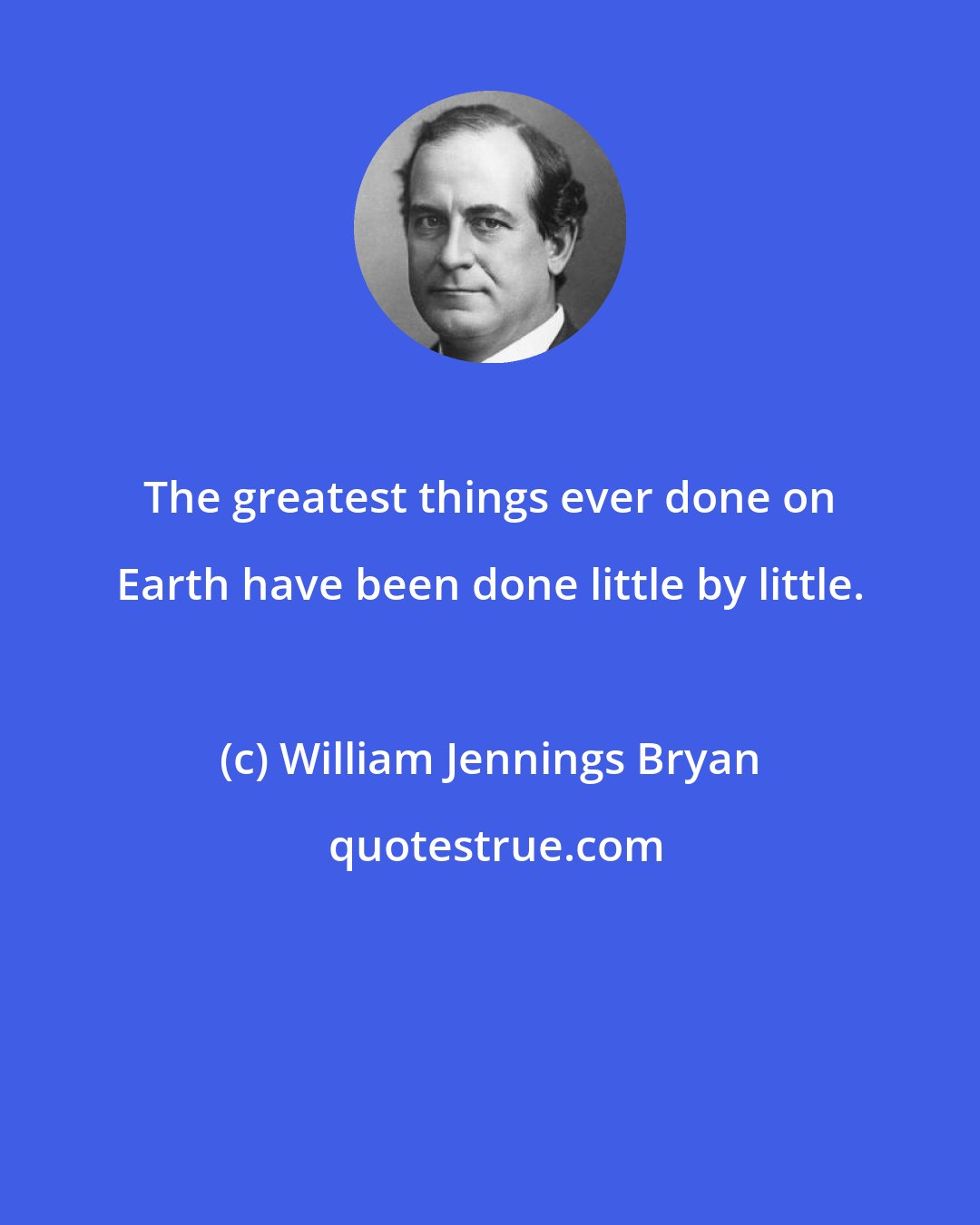 William Jennings Bryan: The greatest things ever done on Earth have been done little by little.