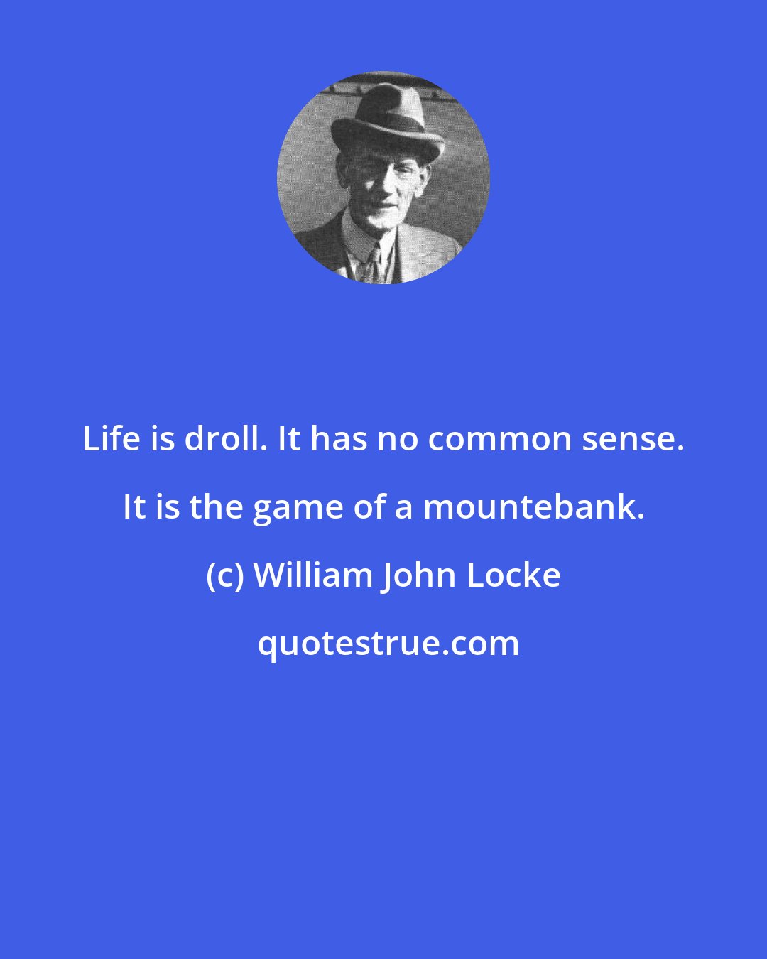 William John Locke: Life is droll. It has no common sense. It is the game of a mountebank.