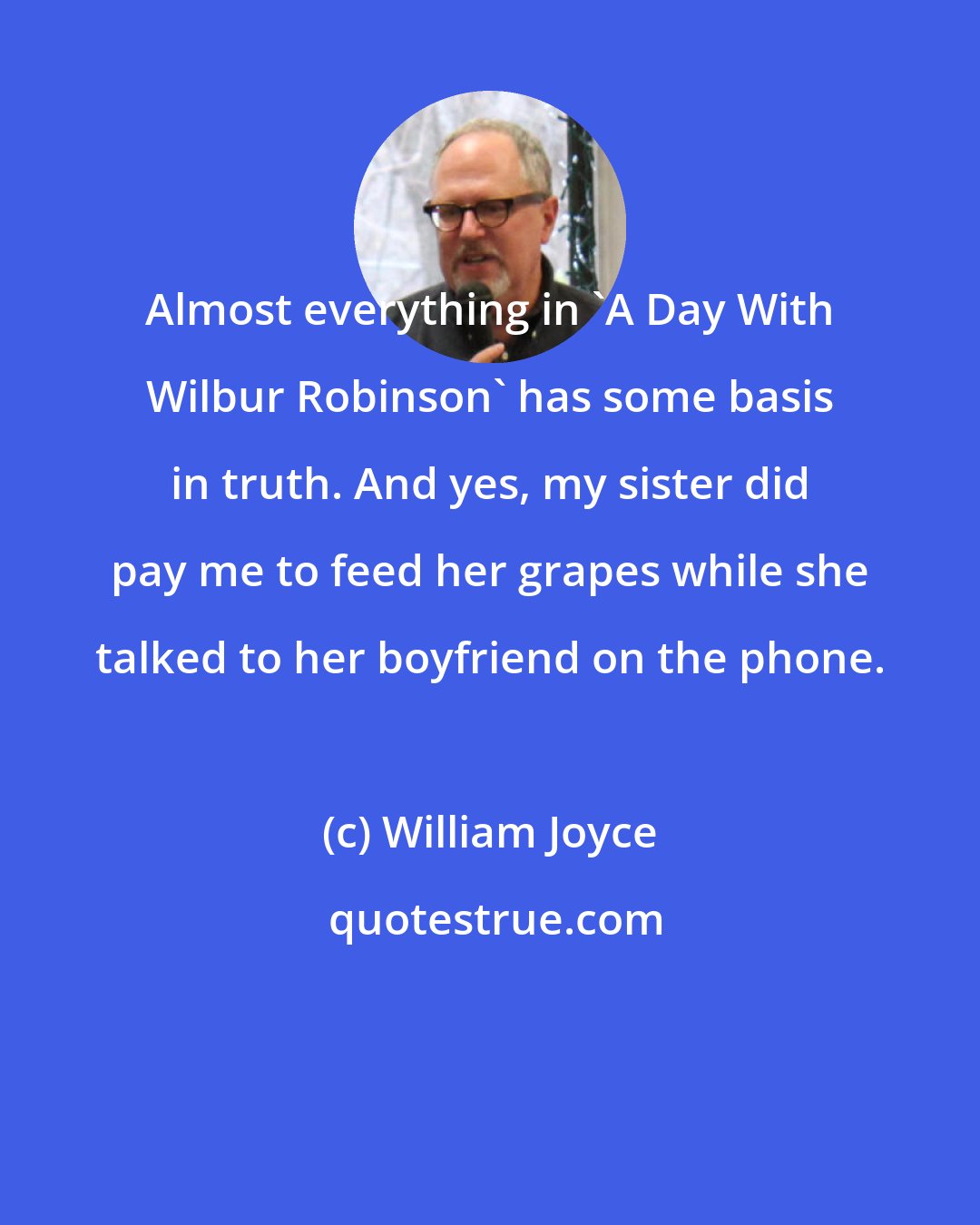 William Joyce: Almost everything in 'A Day With Wilbur Robinson' has some basis in truth. And yes, my sister did pay me to feed her grapes while she talked to her boyfriend on the phone.