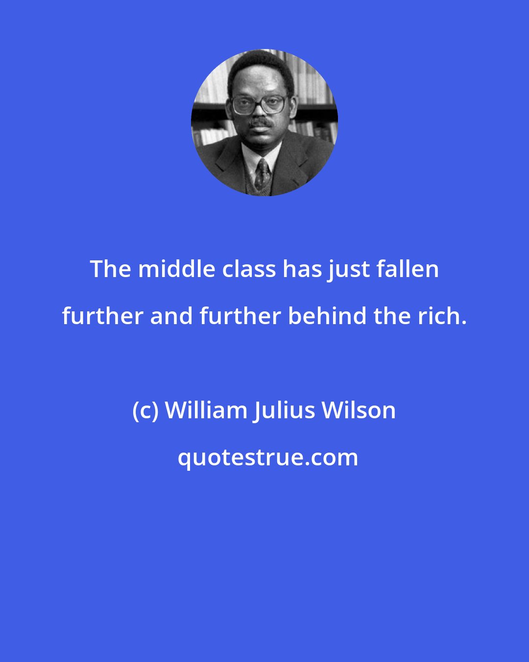 William Julius Wilson: The middle class has just fallen further and further behind the rich.