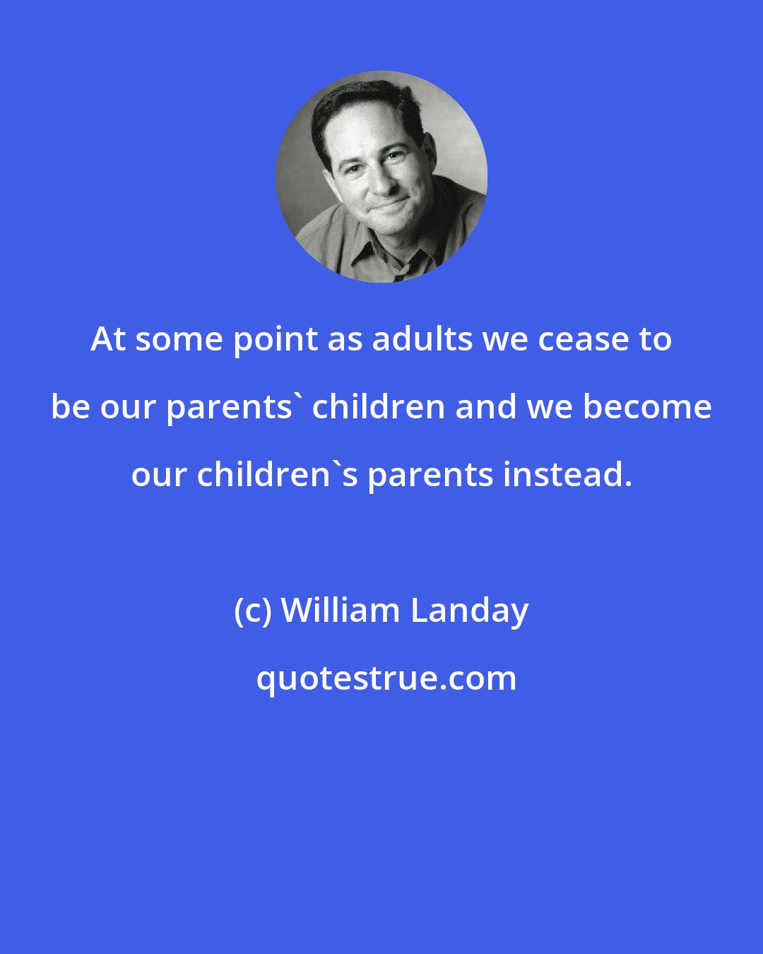 William Landay: At some point as adults we cease to be our parents' children and we become our children's parents instead.
