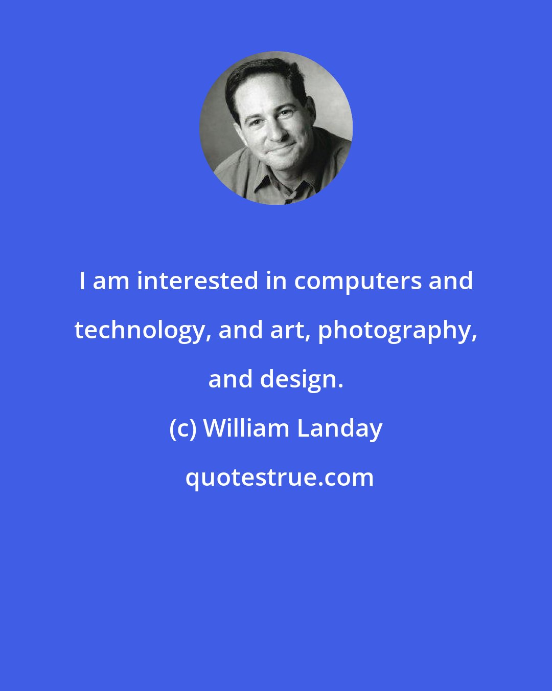 William Landay: I am interested in computers and technology, and art, photography, and design.
