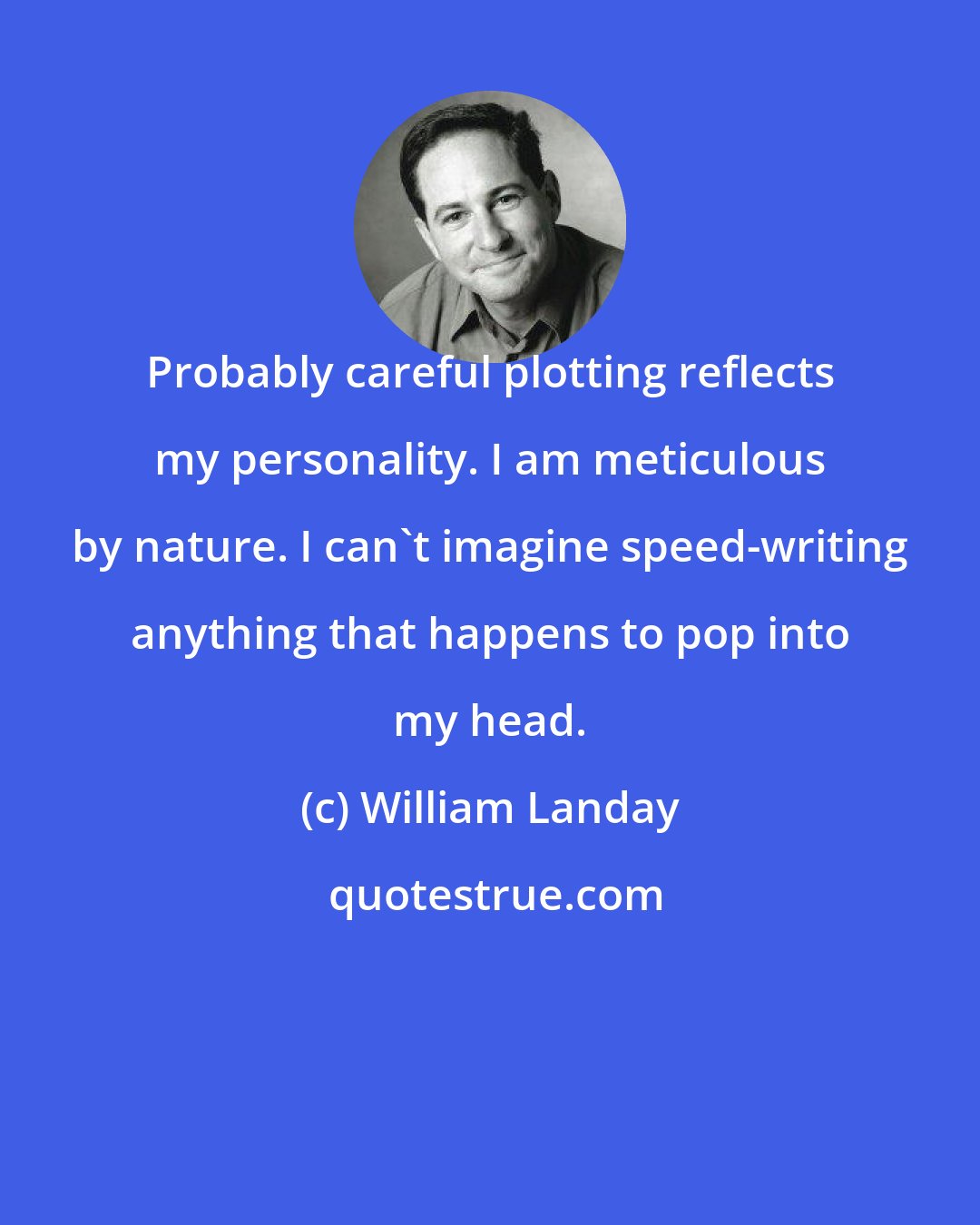 William Landay: Probably careful plotting reflects my personality. I am meticulous by nature. I can't imagine speed-writing anything that happens to pop into my head.