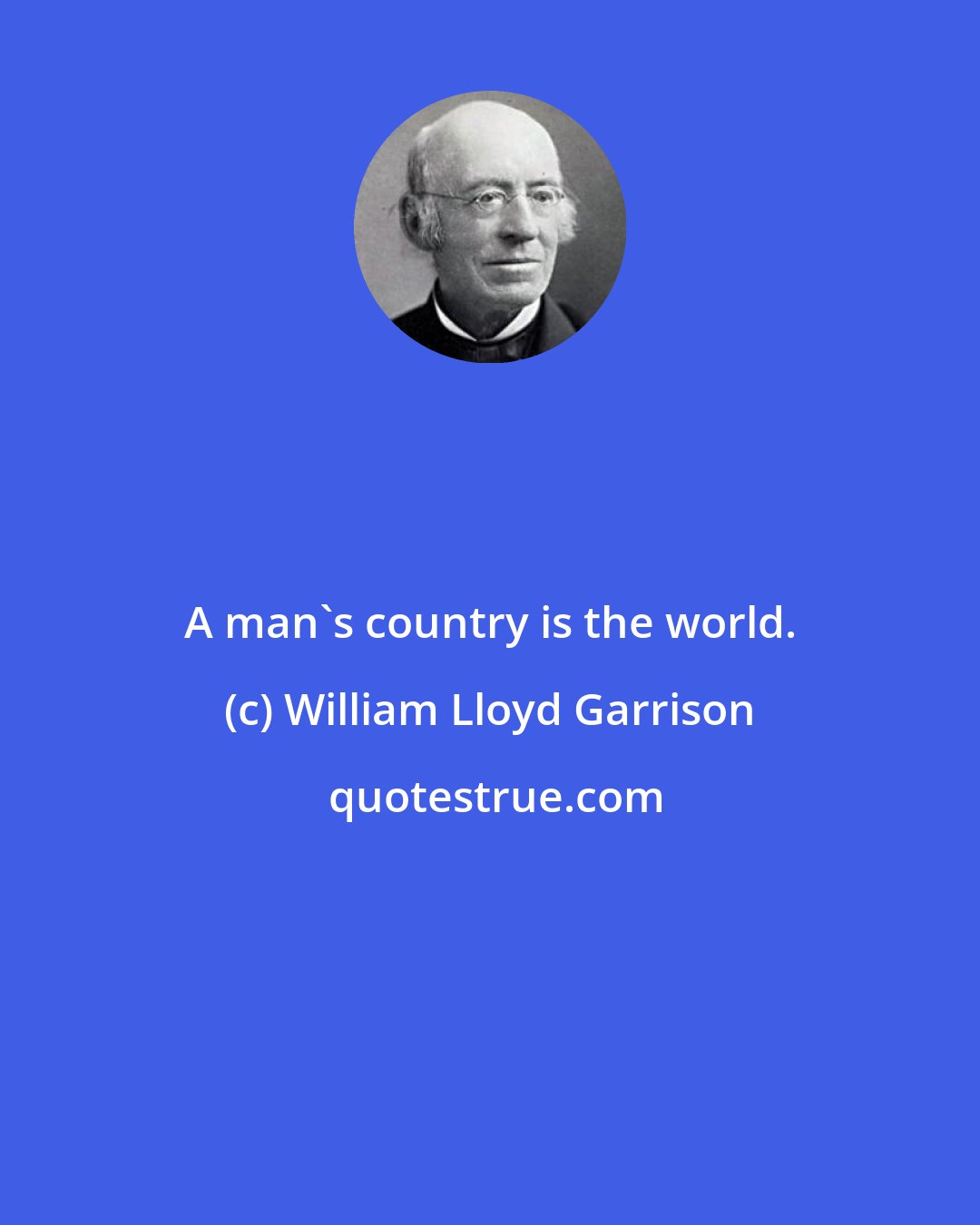 William Lloyd Garrison: A man's country is the world.