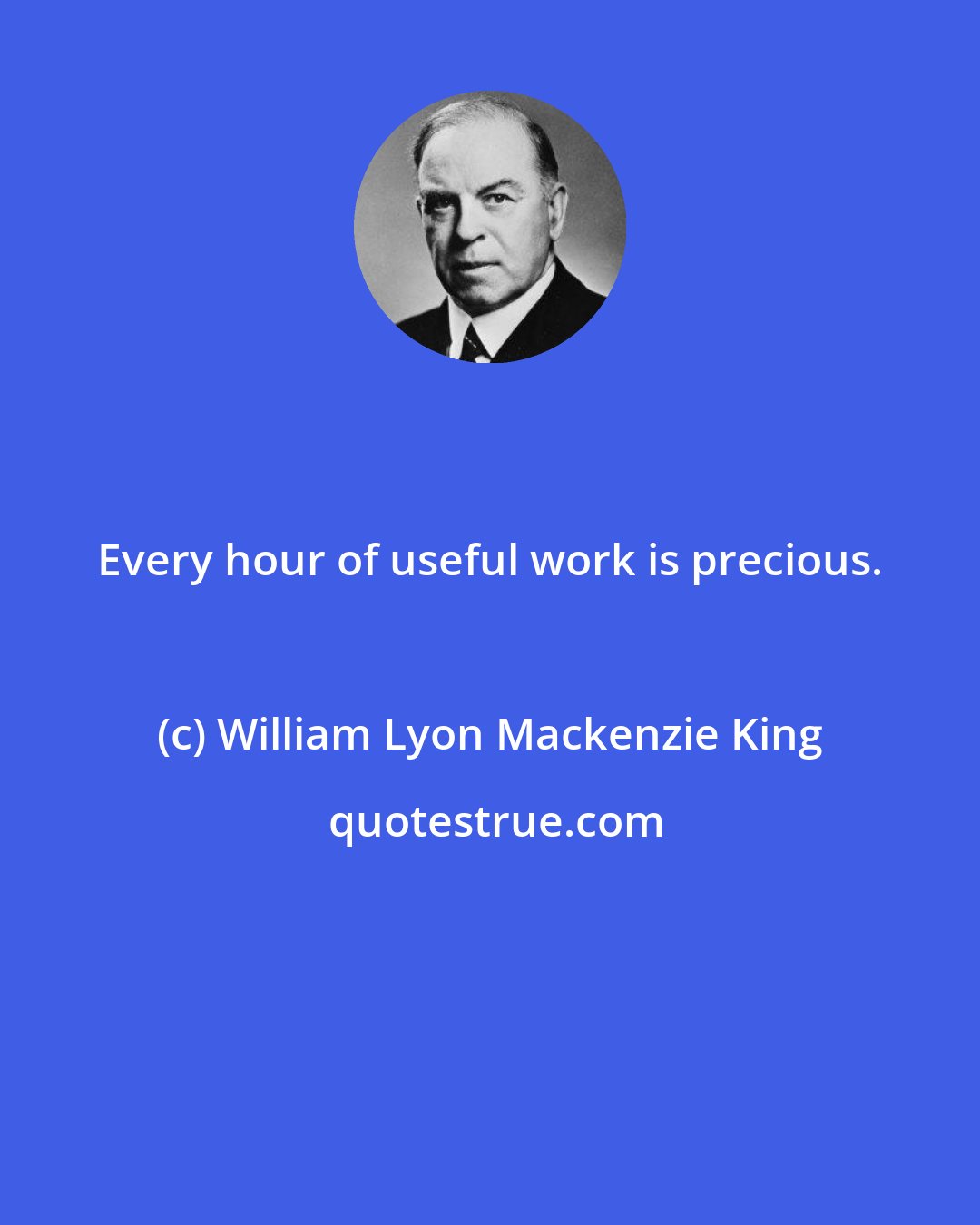 William Lyon Mackenzie King: Every hour of useful work is precious.
