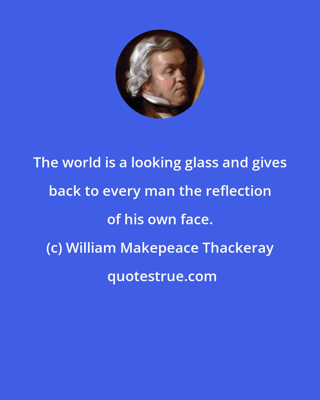William Makepeace Thackeray: The world is a looking glass and gives back to every man the reflection of his own face.