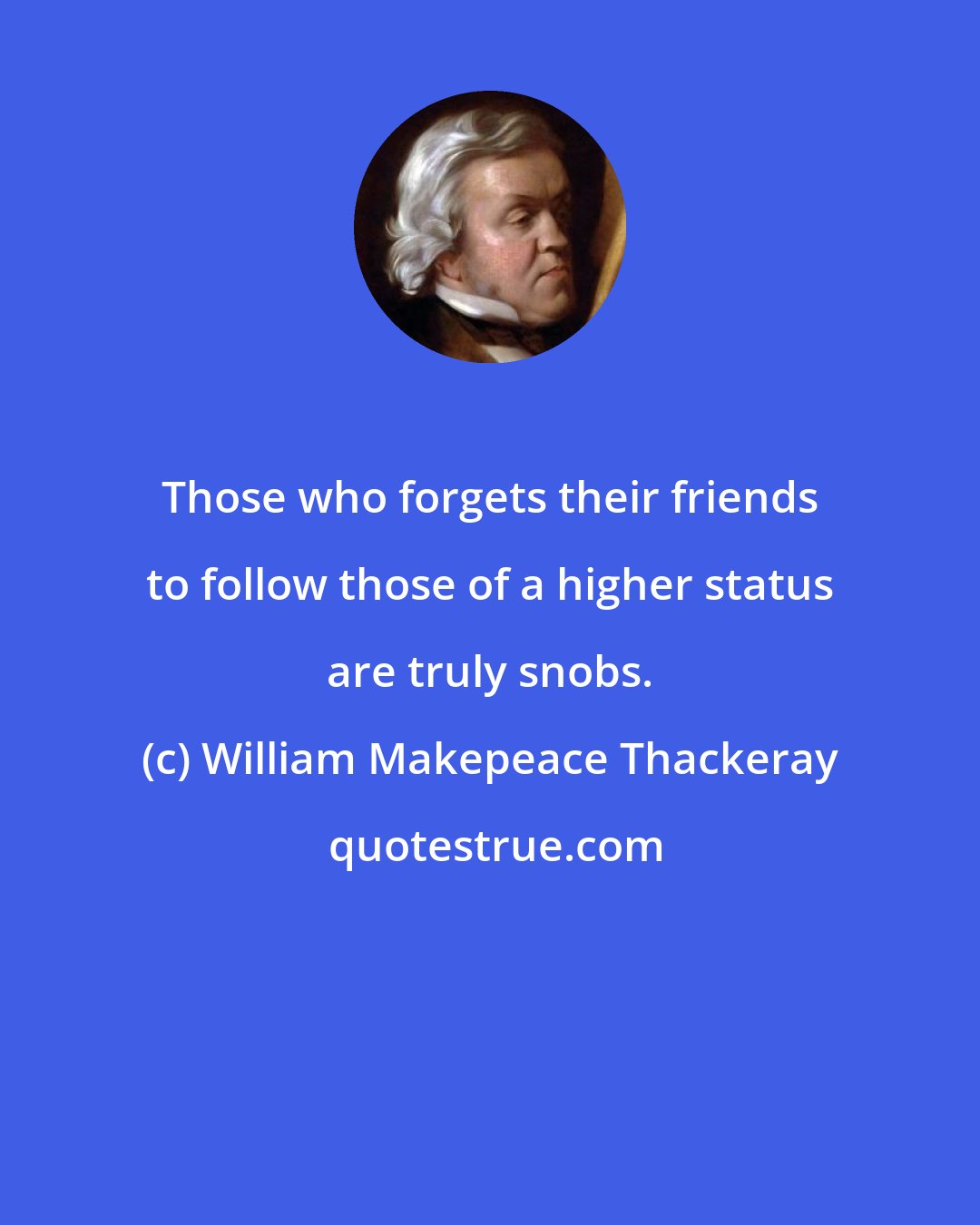William Makepeace Thackeray: Those who forgets their friends to follow those of a higher status are truly snobs.
