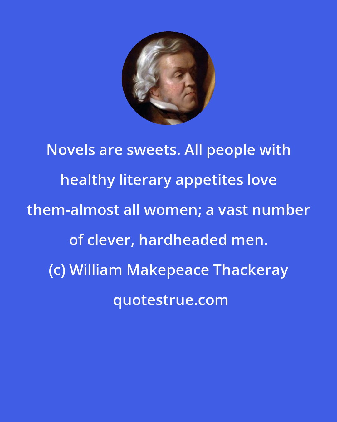 William Makepeace Thackeray: Novels are sweets. All people with healthy literary appetites love them-almost all women; a vast number of clever, hardheaded men.