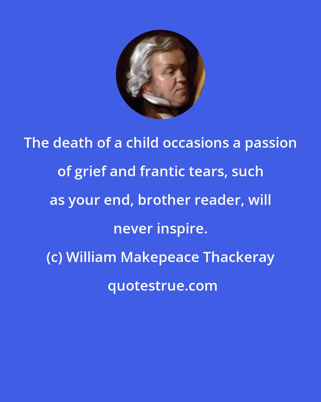 William Makepeace Thackeray: The death of a child occasions a passion of grief and frantic tears, such as your end, brother reader, will never inspire.