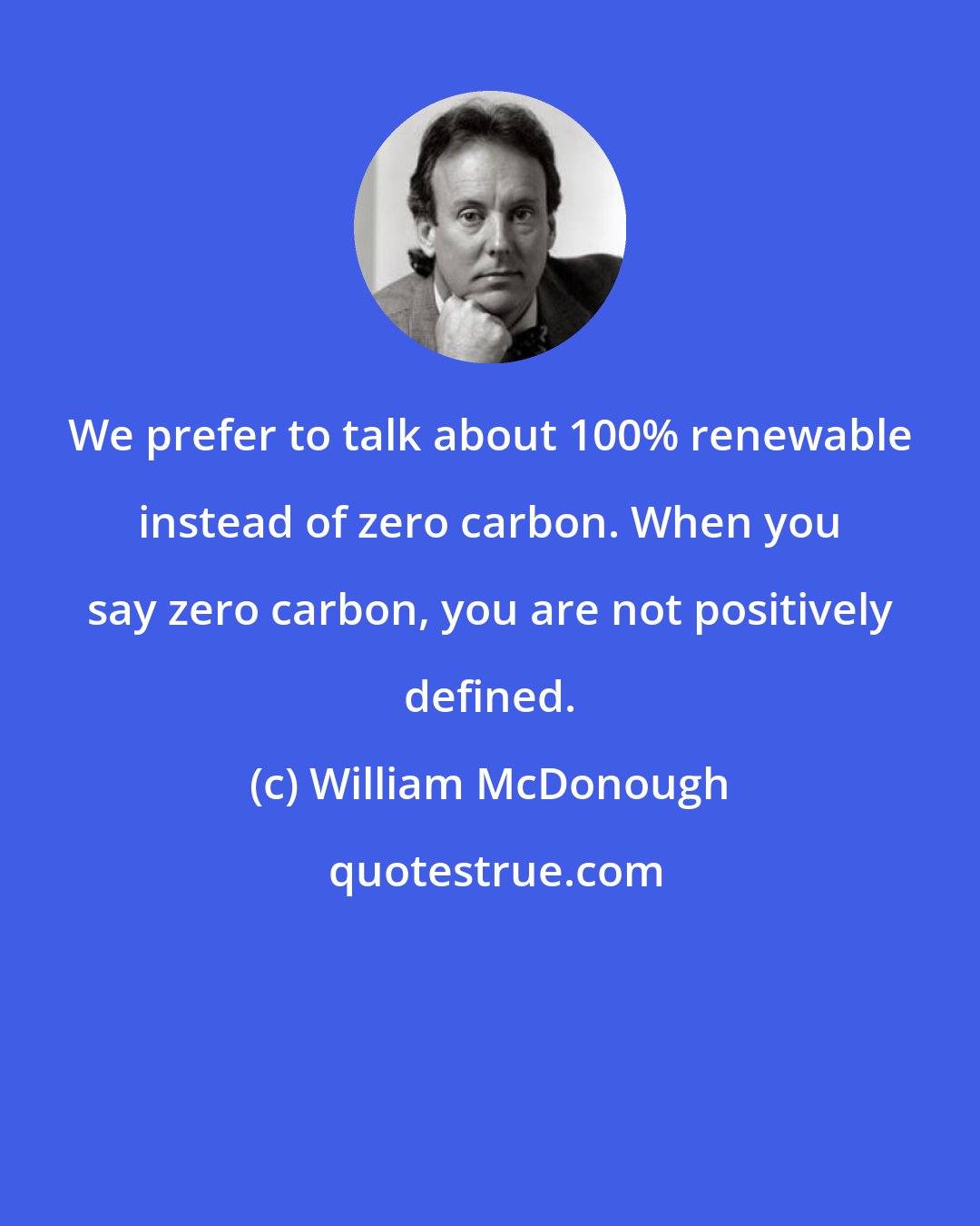 William McDonough: We prefer to talk about 100% renewable instead of zero carbon. When you say zero carbon, you are not positively defined.