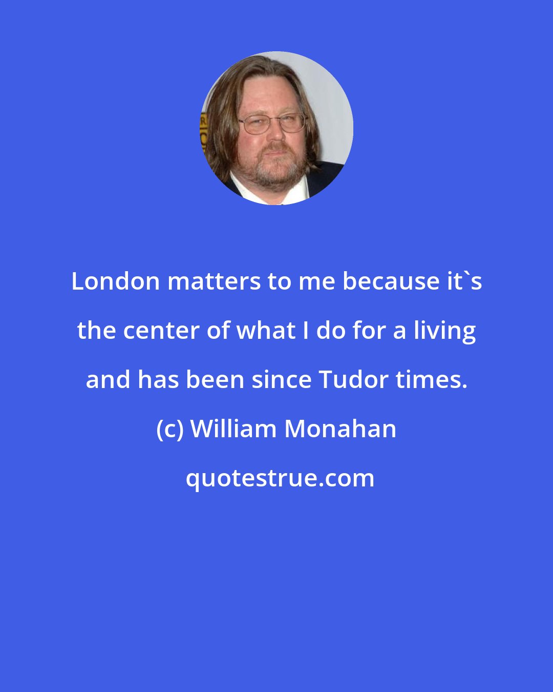 William Monahan: London matters to me because it's the center of what I do for a living and has been since Tudor times.