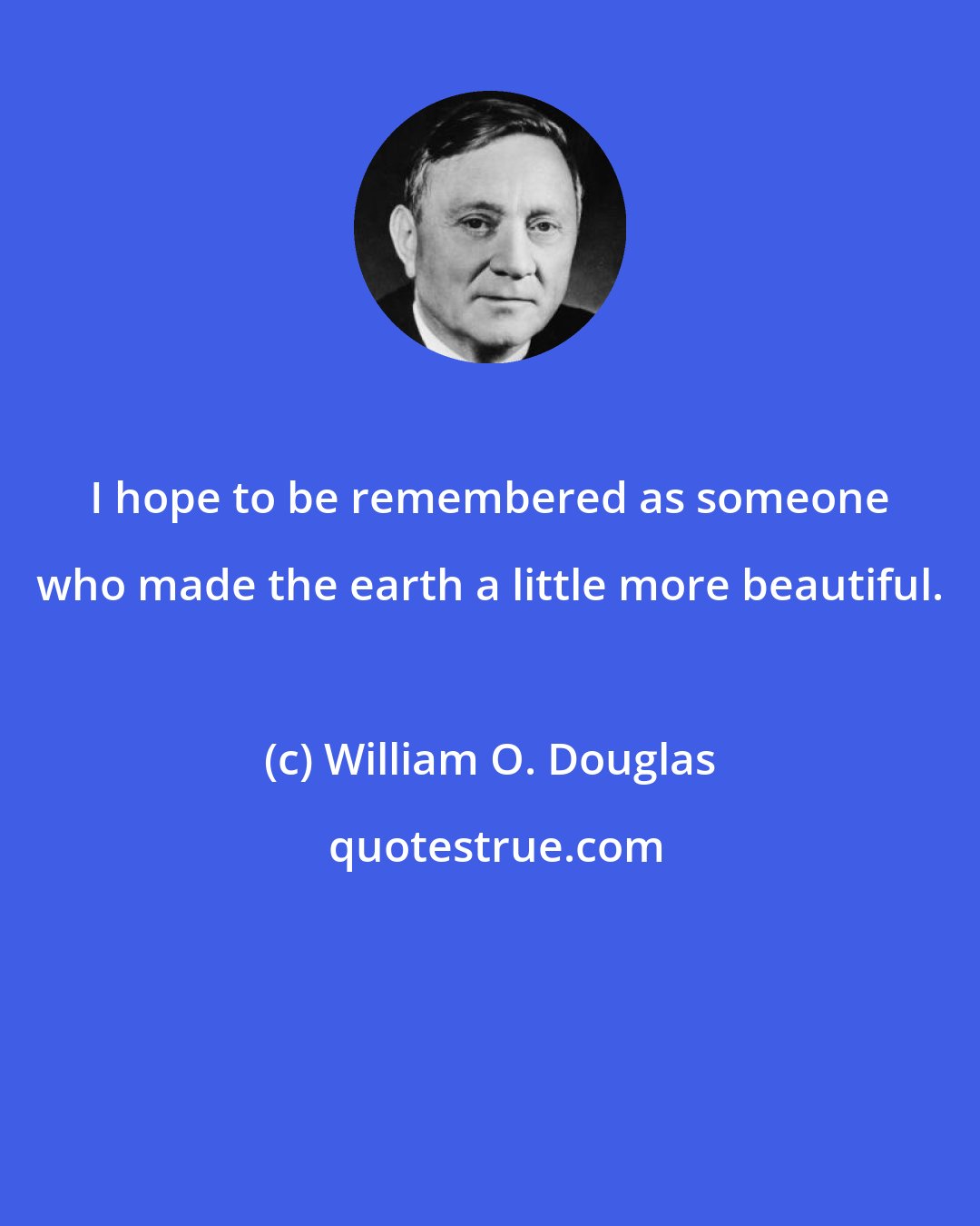 William O. Douglas: I hope to be remembered as someone who made the earth a little more beautiful.