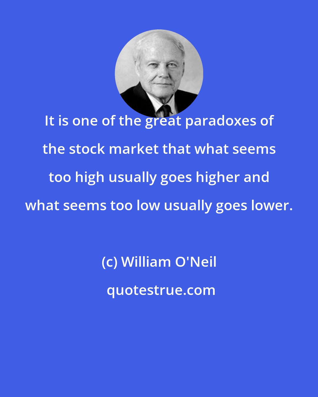 William O'Neil: It is one of the great paradoxes of the stock market that what seems too high usually goes higher and what seems too low usually goes lower.