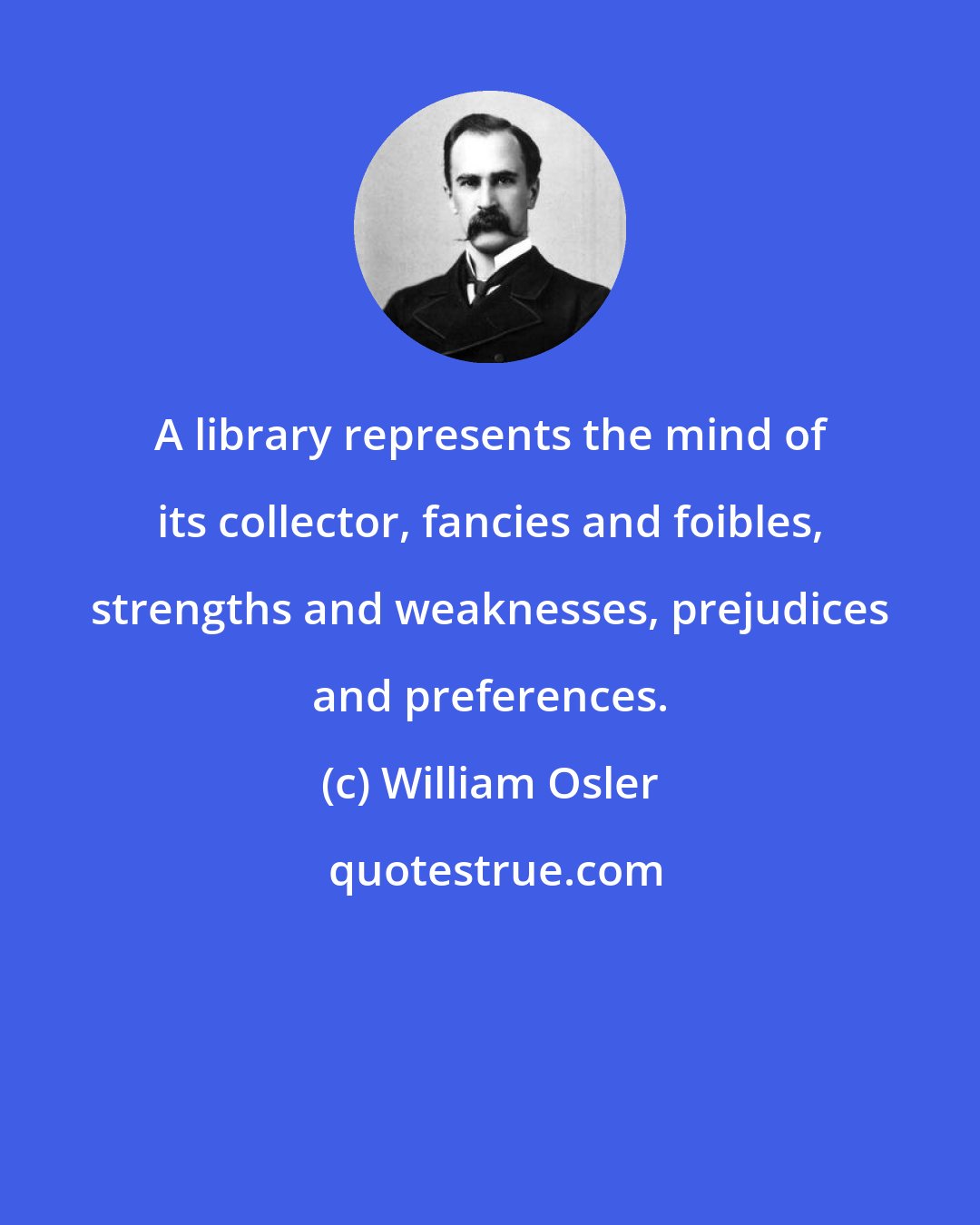 William Osler: A library represents the mind of its collector, fancies and foibles, strengths and weaknesses, prejudices and preferences.