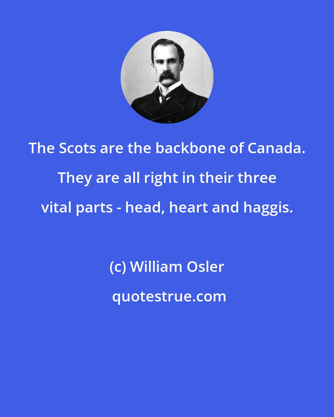 William Osler: The Scots are the backbone of Canada. They are all right in their three vital parts - head, heart and haggis.