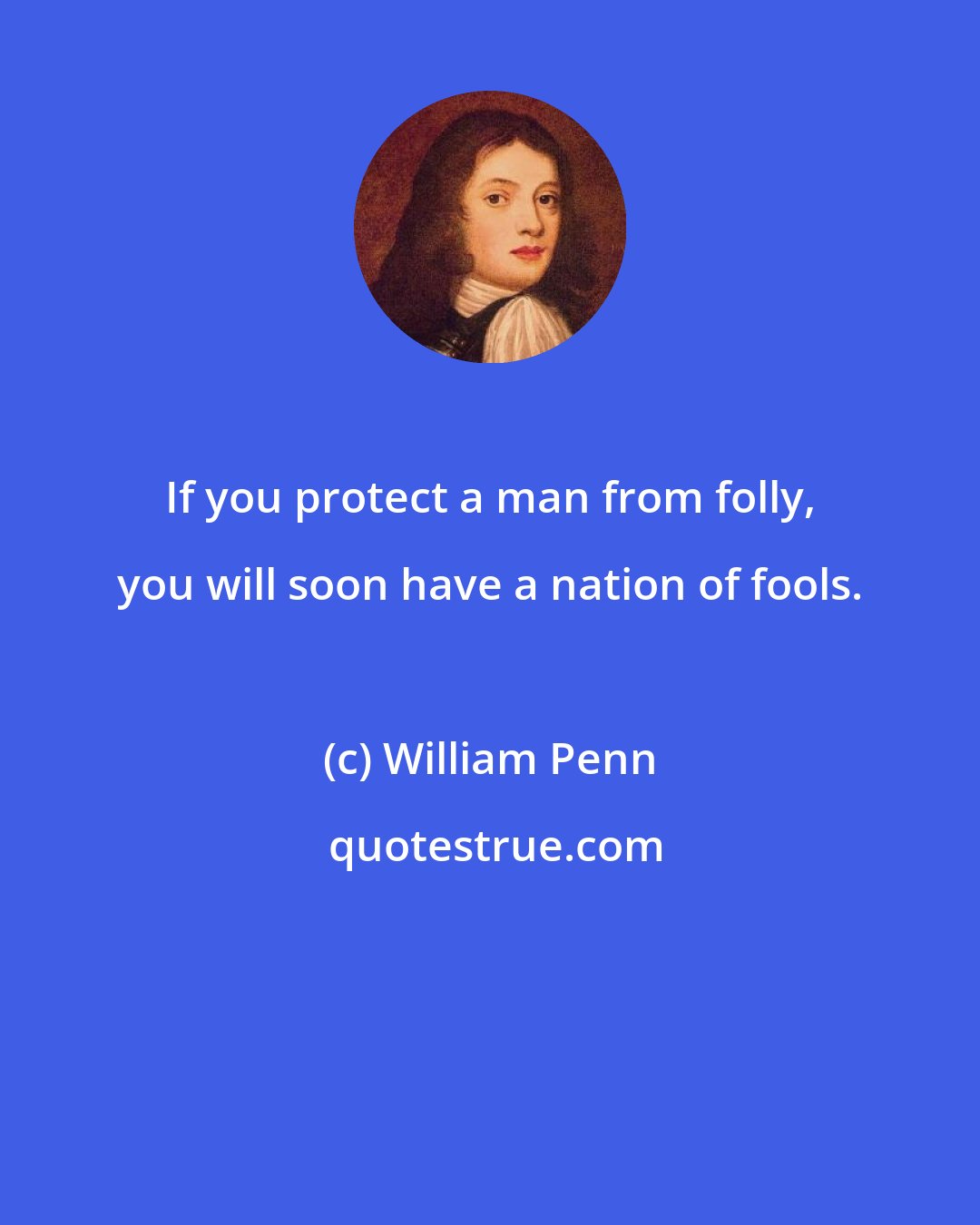 William Penn: If you protect a man from folly, you will soon have a nation of fools.
