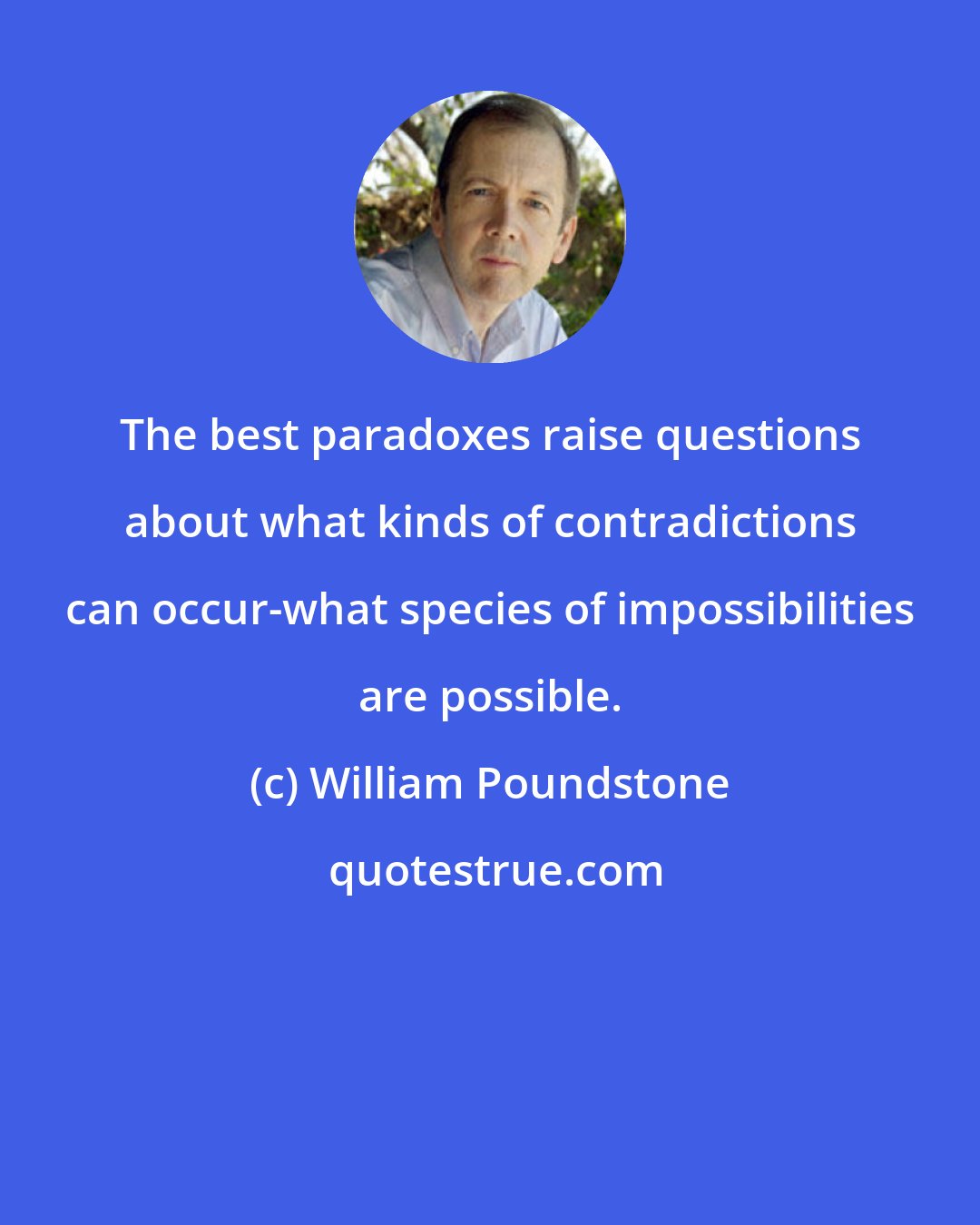 William Poundstone: The best paradoxes raise questions about what kinds of contradictions can occur-what species of impossibilities are possible.
