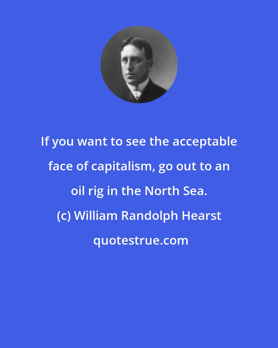 William Randolph Hearst: If you want to see the acceptable face of capitalism, go out to an oil rig in the North Sea.