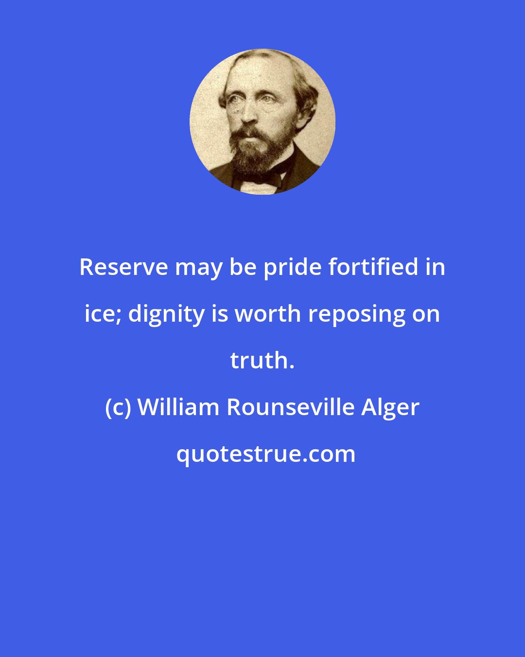 William Rounseville Alger: Reserve may be pride fortified in ice; dignity is worth reposing on truth.