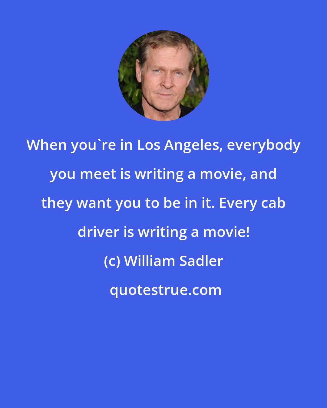 William Sadler: When you're in Los Angeles, everybody you meet is writing a movie, and they want you to be in it. Every cab driver is writing a movie!