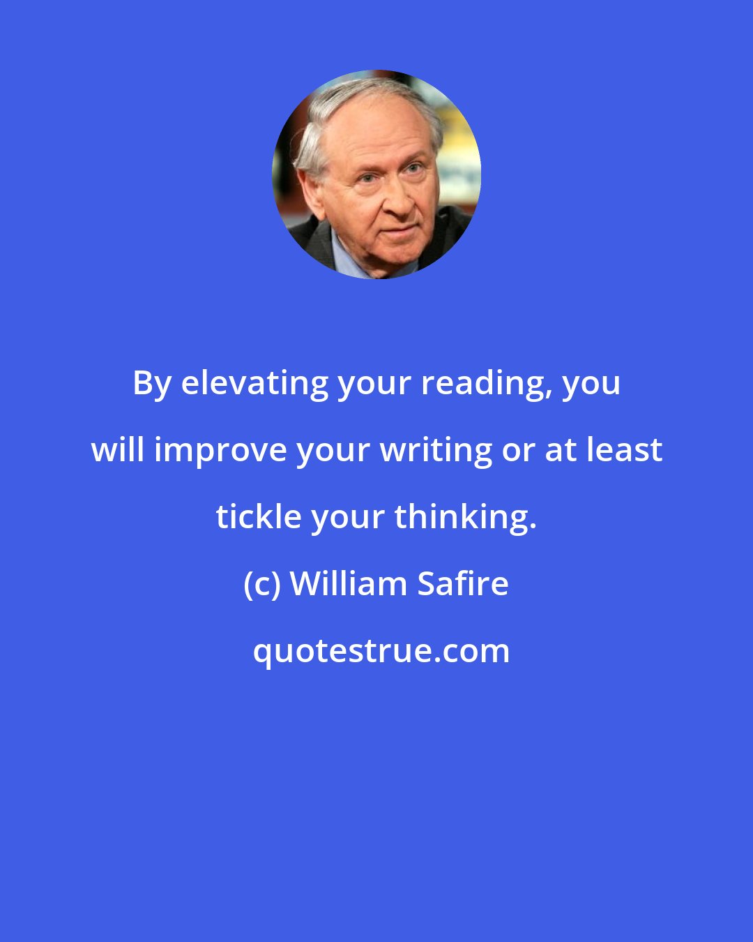 William Safire: By elevating your reading, you will improve your writing or at least tickle your thinking.