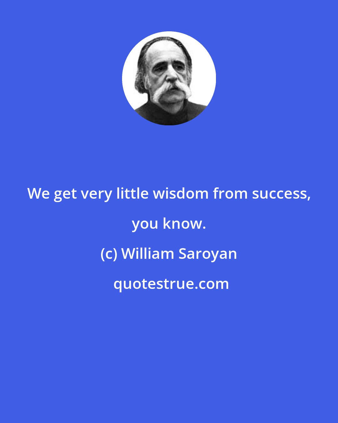 William Saroyan: We get very little wisdom from success, you know.