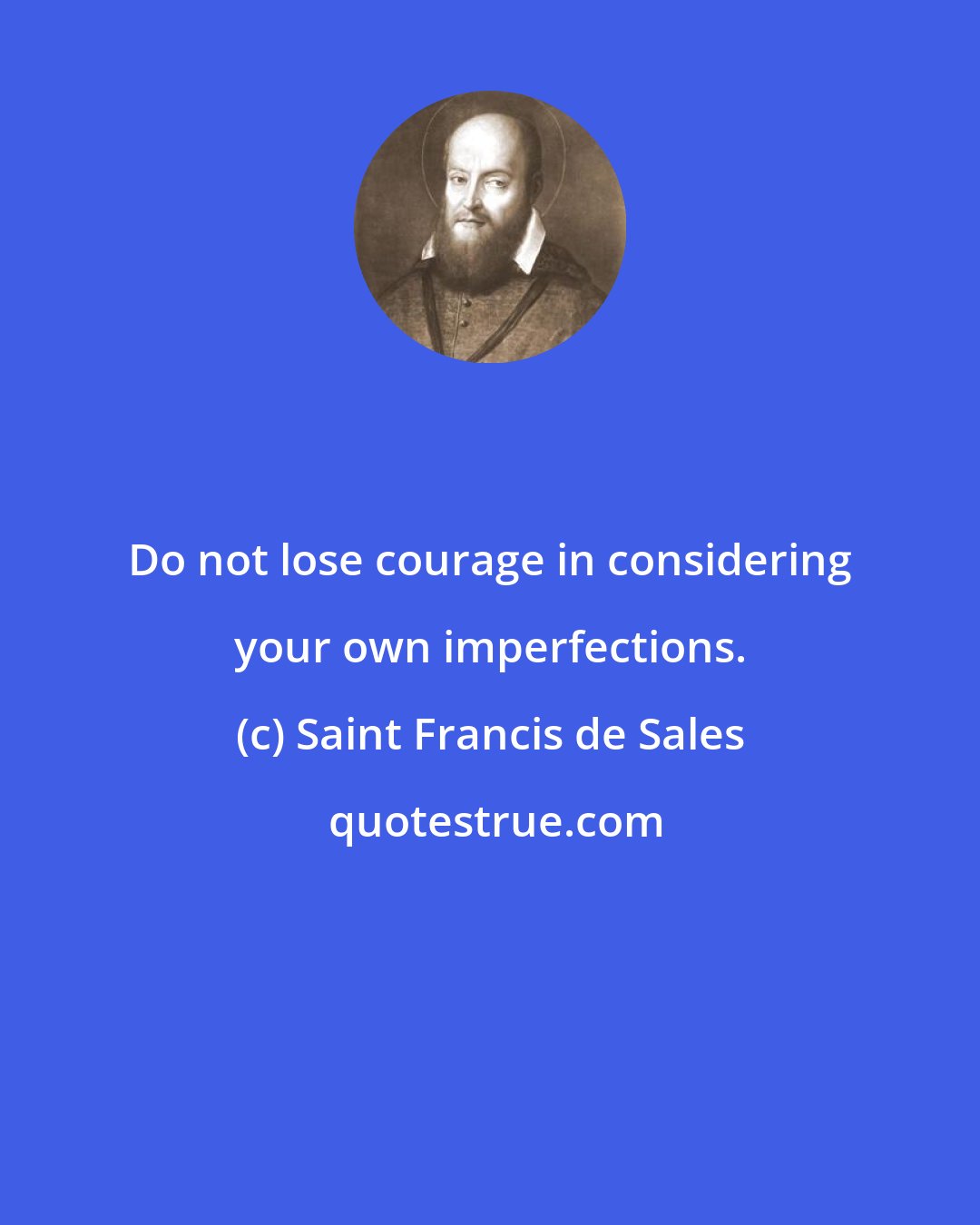 Saint Francis de Sales: Do not lose courage in considering your own imperfections.