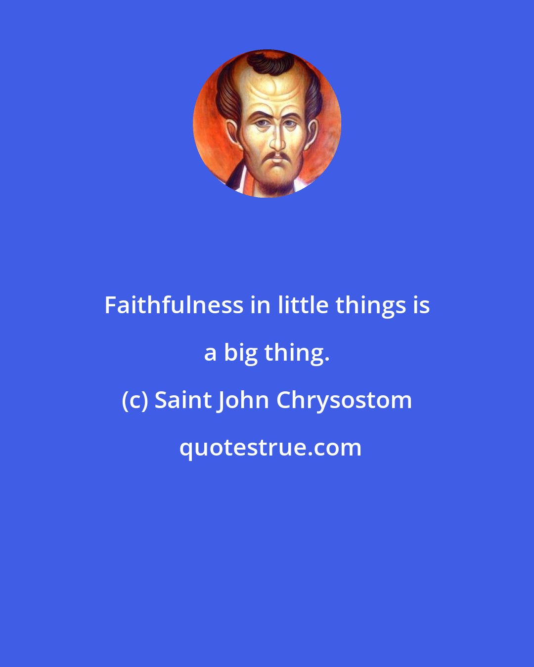 Saint John Chrysostom: Faithfulness in little things is a big thing.